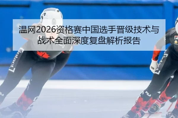 wen-wang-zi-ge-sai-zhong-guo-xuan-shou-jin-ji-ji-shu-yu-zhan-shu-quan-mian-shen-du-fu-pan-jie-xi-bao-gao-2-782.jpg