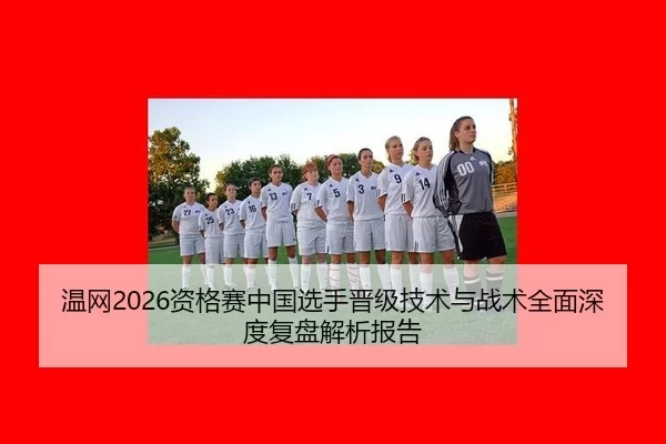 温网2026资格赛中国选手晋级技术与战术全面深度复盘解析报告