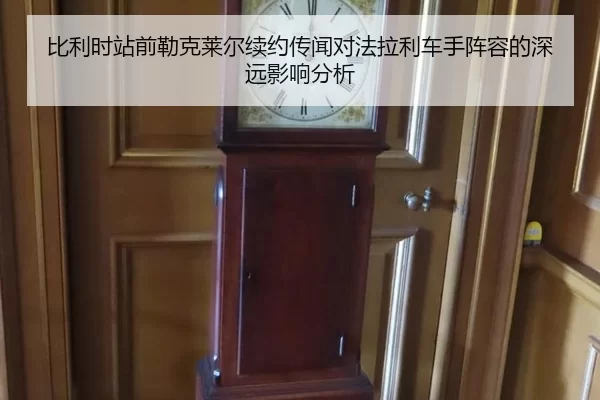 比利时站前勒克莱尔续约传闻对法拉利车手阵容的深远影响分析