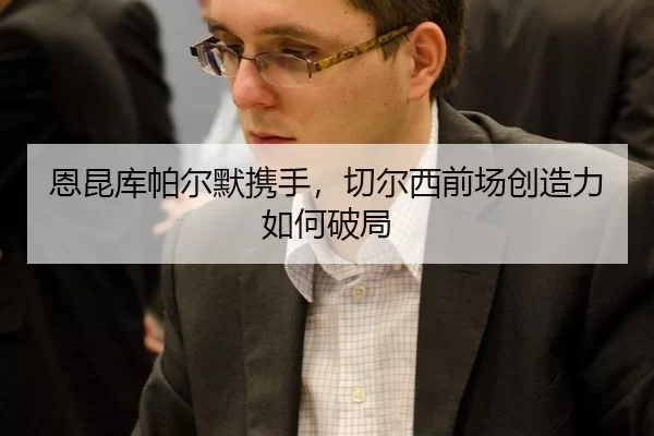 恩昆库帕尔默携手，切尔西前场创造力如何破局